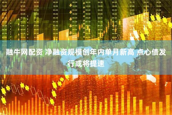 融牛网配资 净融资规模创年内单月新高 点心债发行或将提速