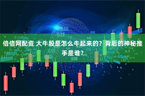 倍倍网配资 大牛股是怎么牛起来的？背后的神秘推手是谁？