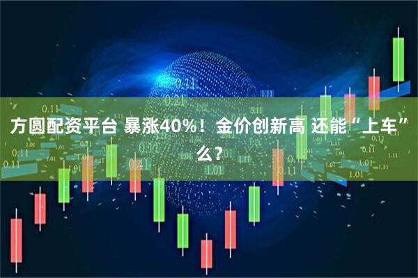 方圆配资平台 暴涨40%！金价创新高 还能“上车”么？