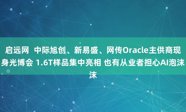 启远网  中际旭创、新易盛、网传Oracle主供商现身光博会 1.6T样品集中亮相 也有从业者担心AI泡沫