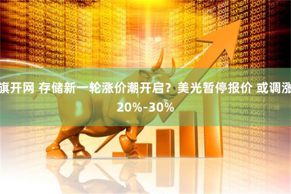 旗开网 存储新一轮涨价潮开启？美光暂停报价 或调涨20%-30%