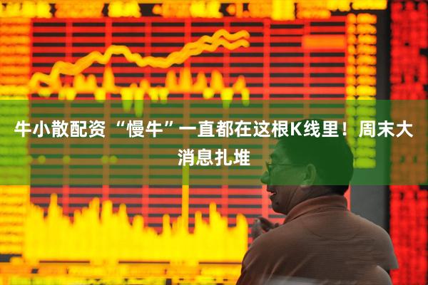 牛小散配资 “慢牛”一直都在这根K线里！周末大消息扎堆