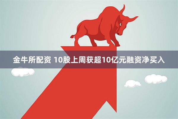 金牛所配资 10股上周获超10亿元融资净买入