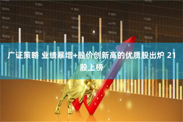 广证策略 业绩暴增+股价创新高的优质股出炉 21股上榜