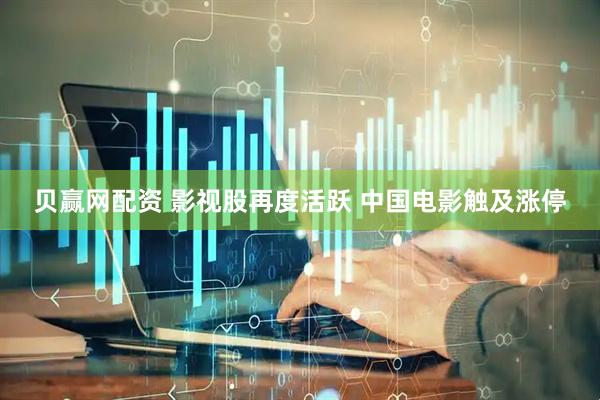 贝赢网配资 影视股再度活跃 中国电影触及涨停