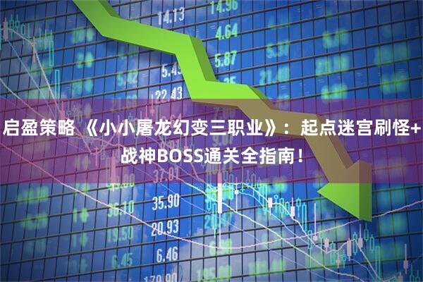 启盈策略 《小小屠龙幻变三职业》：起点迷宫刷怪+战神BOSS通关全指南！