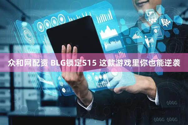 众和网配资 BLG锁定S15 这款游戏里你也能逆袭
