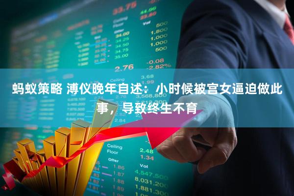 蚂蚁策略 溥仪晚年自述：小时候被宫女逼迫做此事，导致终生不育