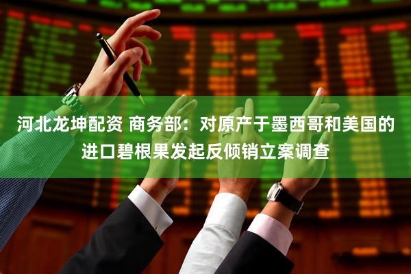河北龙坤配资 商务部：对原产于墨西哥和美国的进口碧根果发起反倾销立案调查