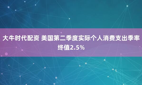 大牛时代配资 美国第二季度实际个人消费支出季率终值2.5%