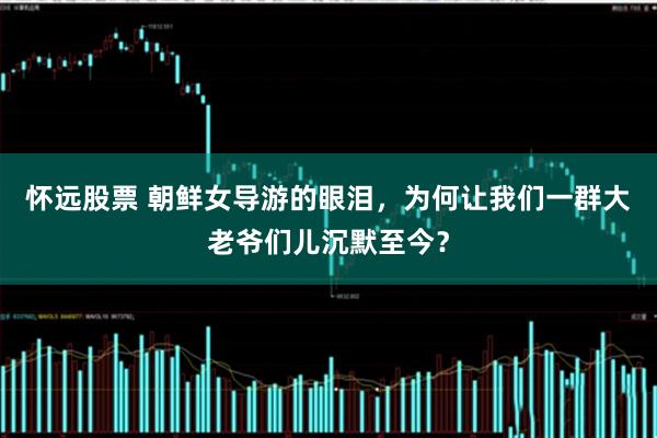 怀远股票 朝鲜女导游的眼泪，为何让我们一群大老爷们儿沉默至今？