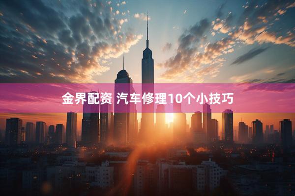 金界配资 汽车修理10个小技巧