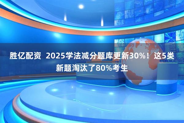 胜亿配资  2025学法减分题库更新30%！这5类新题淘汰了80%考生