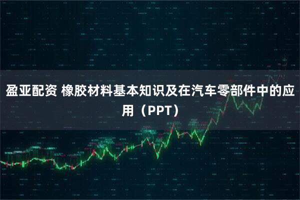 盈亚配资 橡胶材料基本知识及在汽车零部件中的应用（PPT）