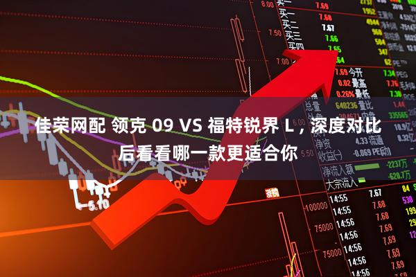 佳荣网配 领克 09 VS 福特锐界 L , 深度对比后看看哪一款更适合你