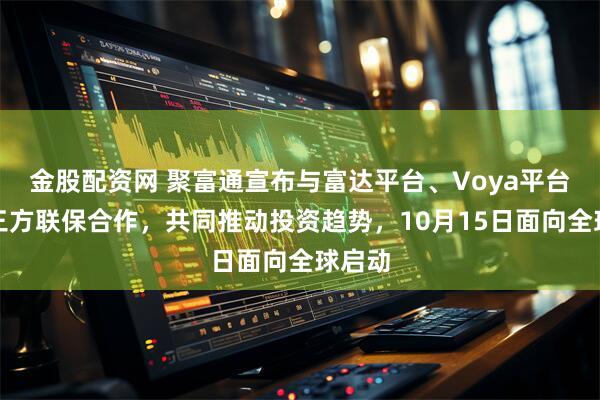 金股配资网 聚富通宣布与富达平台、Voya平台达成三方联保合作，共同推动投资趋势，10月15日面向全球启动