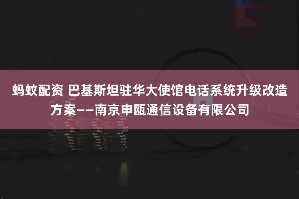 蚂蚊配资 巴基斯坦驻华大使馆电话系统升级改造方案——南京申瓯通信设备有限公司