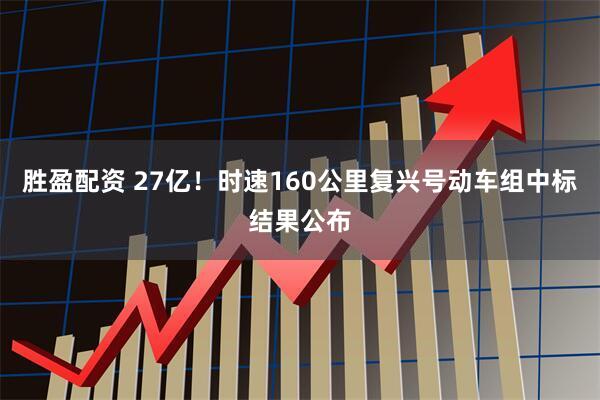 胜盈配资 27亿！时速160公里复兴号动车组中标结果公布