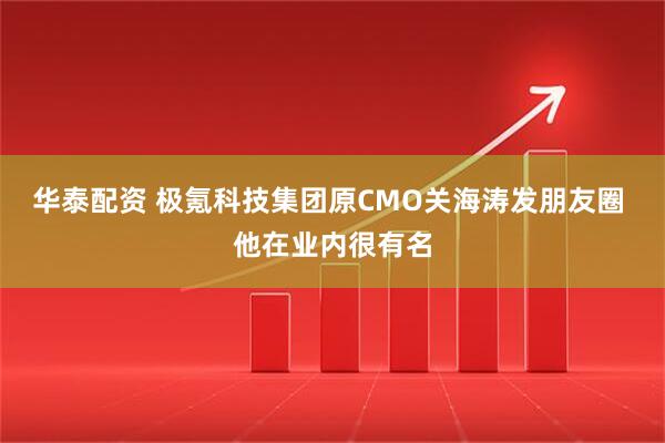 华泰配资 极氪科技集团原CMO关海涛发朋友圈 他在业内很有名