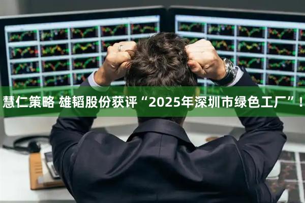 慧仁策略 雄韬股份获评“2025年深圳市绿色工厂”！