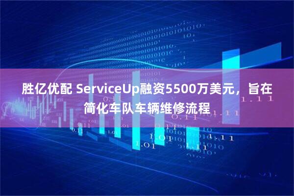 胜亿优配 ServiceUp融资5500万美元,旨在简化车队车辆维修流程