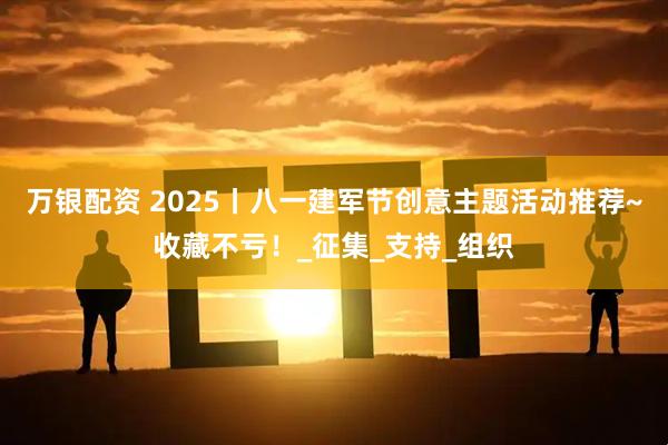 万银配资 2025丨八一建军节创意主题活动推荐~收藏不亏！_征集_支持_组织