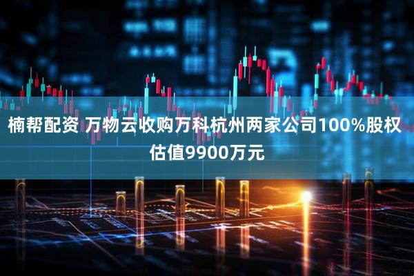 楠帮配资 万物云收购万科杭州两家公司100%股权 估值9900万元