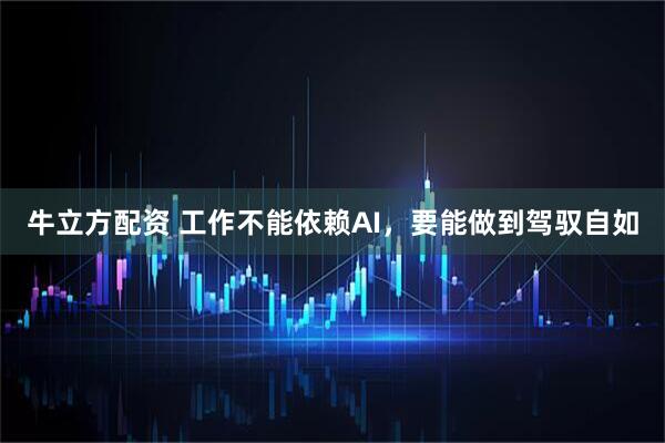 牛立方配资 工作不能依赖AI，要能做到驾驭自如