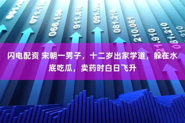 闪电配资 宋朝一男子，十二岁出家学道，躲在水底吃瓜，卖药时白日飞升